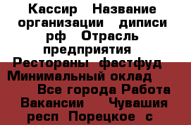 Кассир › Название организации ­ диписи.рф › Отрасль предприятия ­ Рестораны, фастфуд › Минимальный оклад ­ 28 500 - Все города Работа » Вакансии   . Чувашия респ.,Порецкое. с.